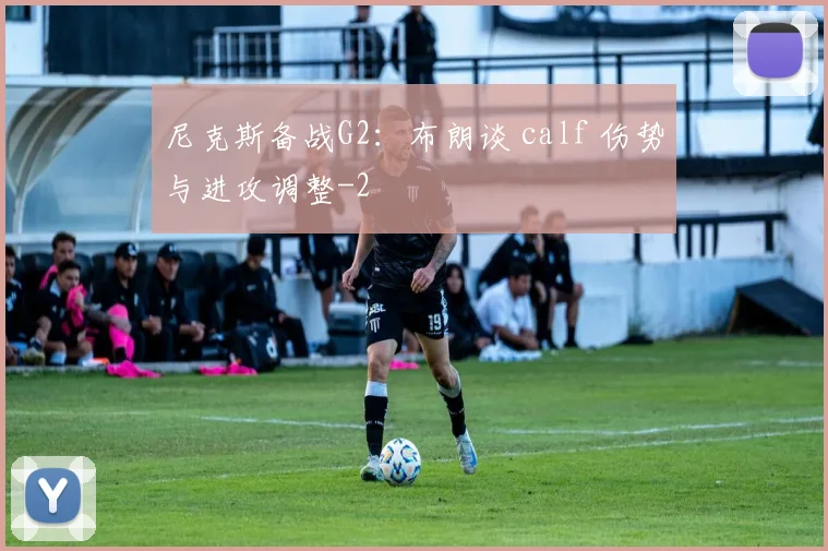尼克斯备战G2：布朗谈 calf 伤势与进攻调整