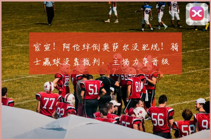 官宣！阿伦绊倒奥萨尔没犯规！骑士赢球没靠裁判，主场力争晋级