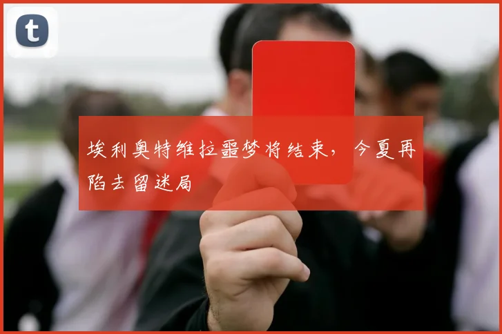埃利奥特维拉噩梦将结束，今夏再陷去留迷局