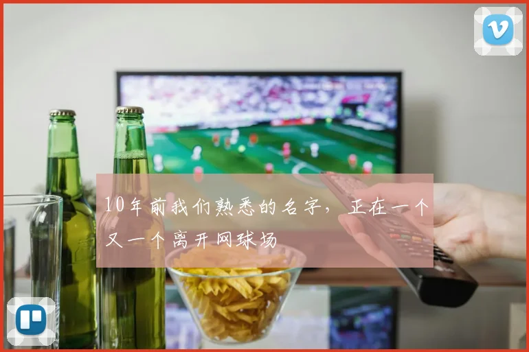 10年前我们熟悉的名字，正在一个又一个离开网球场
