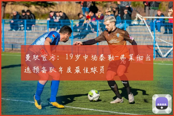 曼联官方：19岁中场泰勒-弗莱彻当选预备队年度最佳球员