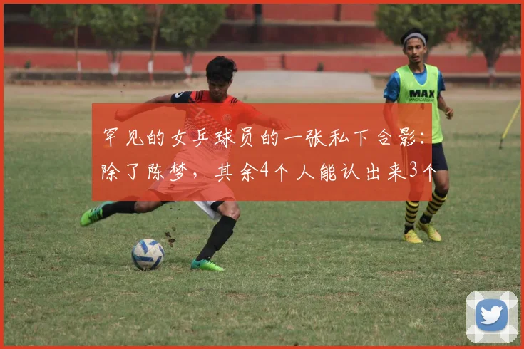 罕见的女乒球员的一张私下合影：除了陈梦，其余4个人能认出来3个