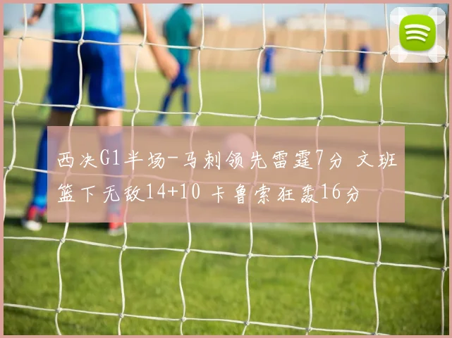 西决G1半场-马刺领先雷霆7分 文班篮下无敌14+10 卡鲁索狂轰16分