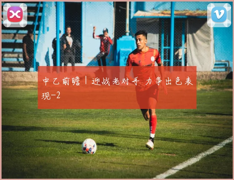 中乙前瞻｜迎战老对手 力争出色表现