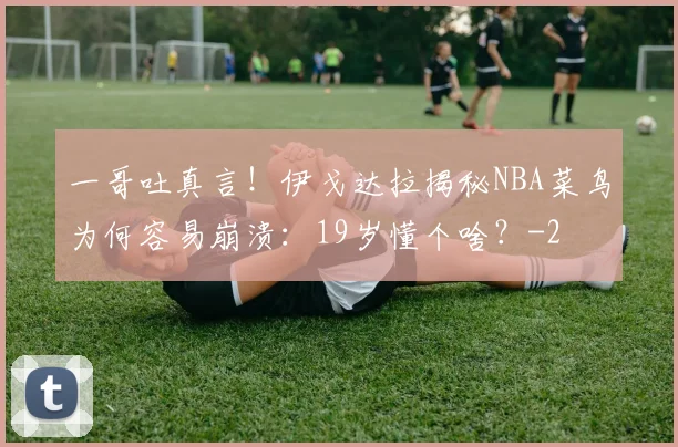 一哥吐真言！伊戈达拉揭秘NBA菜鸟为何容易崩溃：19岁懂个啥？