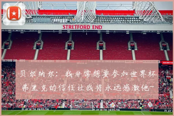 贝尔纳尔：我非常想要参加世界杯 弗里克的信任让我将永远感激他