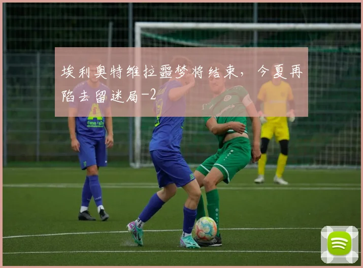 埃利奥特维拉噩梦将结束，今夏再陷去留迷局