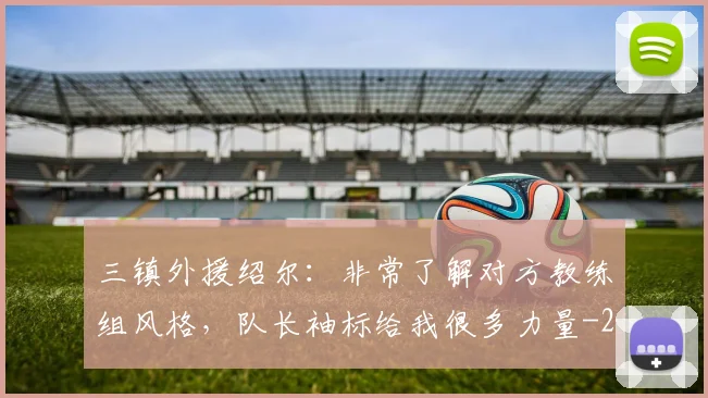 三镇外援绍尔：非常了解对方教练组风格，队长袖标给我很多力量