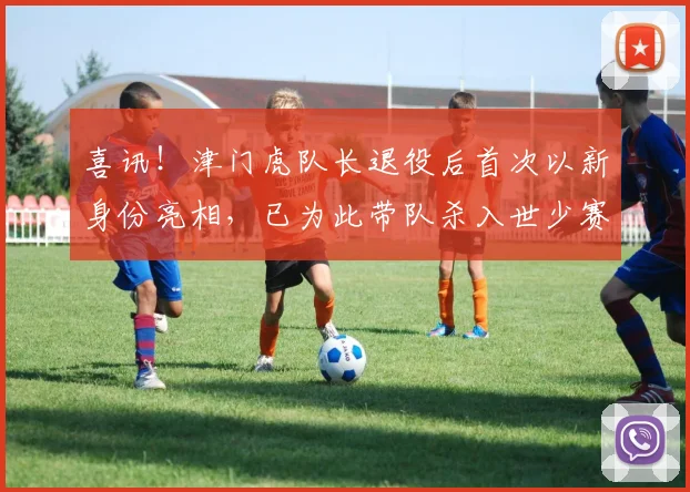 喜讯！津门虎队长退役后首次以新身份亮相，已为此带队杀入世少赛