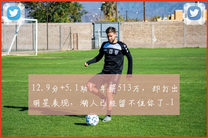 12.9分+5.1助！年薪513万，却打出明星表现，湖人已经留不住你了_1