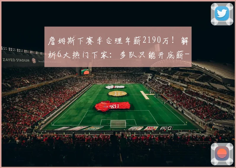 詹姆斯下赛季合理年薪2190万！解析6大热门下家：多队只能开底薪