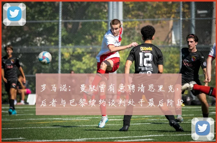 罗马诺：曼联曾有意聘请恩里克，后者与巴黎续约谈判处于最后阶段