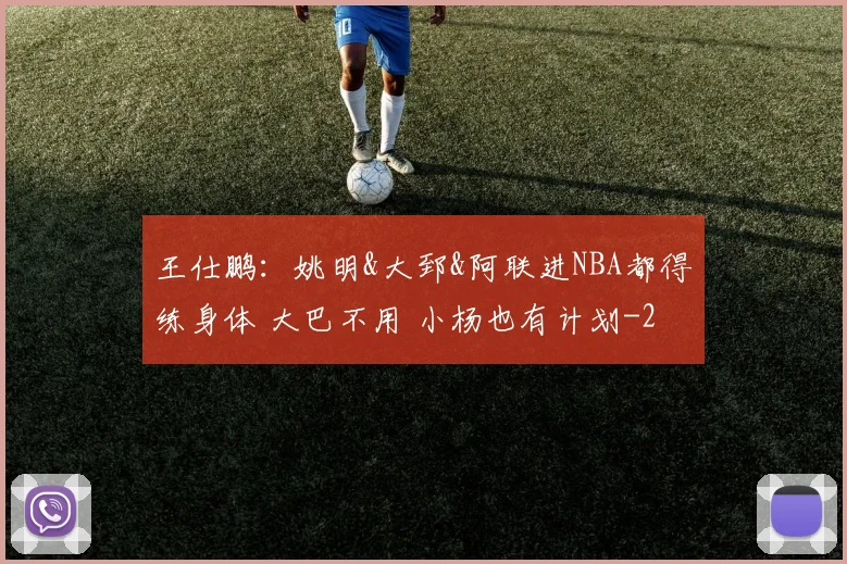 王仕鹏：姚明&大郅&阿联进NBA都得练身体 大巴不用 小杨也有计划