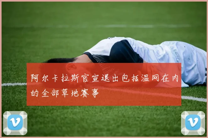 阿尔卡拉斯官宣退出包括温网在内的全部草地赛事
