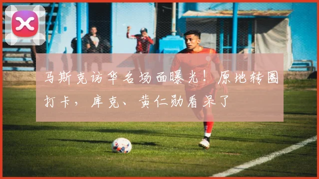 马斯克访华名场面曝光！原地转圈打卡，库克、黄仁勋看呆了