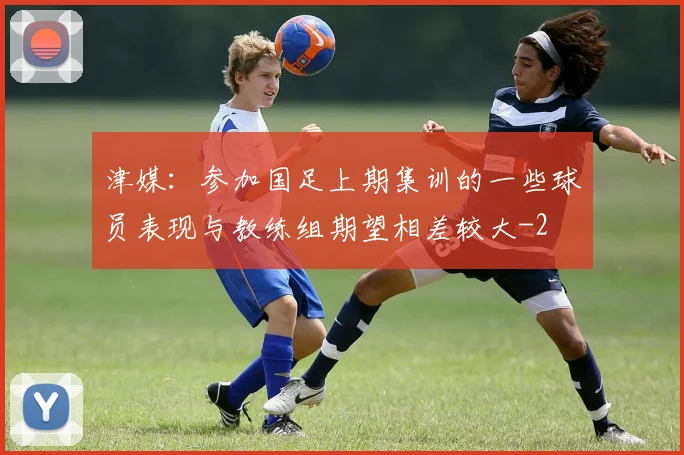 津媒：参加国足上期集训的一些球员表现与教练组期望相差较大