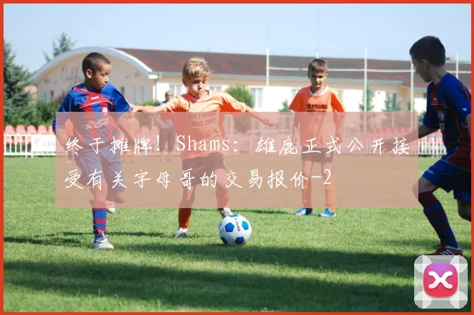 终于摊牌！Shams：雄鹿正式公开接受有关字母哥的交易报价