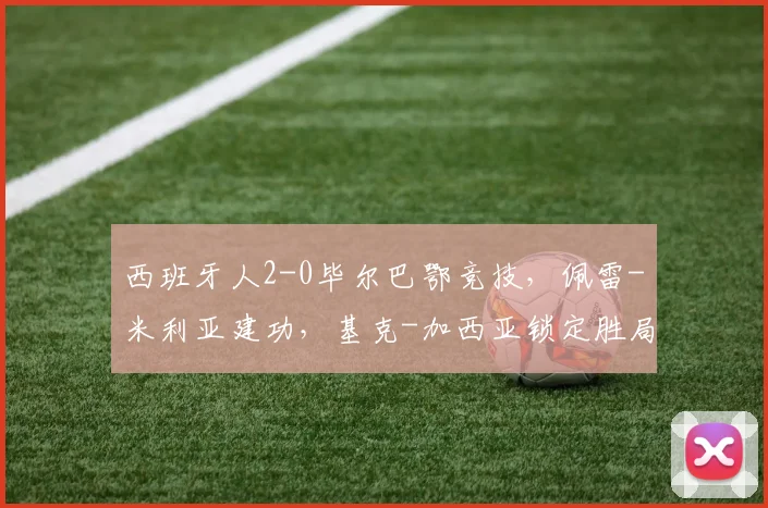 西班牙人2-0毕尔巴鄂竞技，佩雷-米利亚建功，基克-加西亚锁定胜局