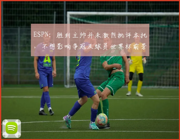 ESPN：胜利主帅并未激烈批评本托，不想影响争冠及球员世界杯前景