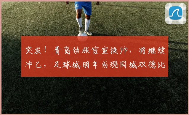 突发！青岛劲旅官宣换帅，将继续冲乙，足球城明年或现同城双德比