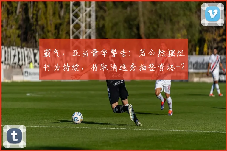 霸气，亚当萧华警告：若公然摆烂行为持续，将取消选秀抽签资格