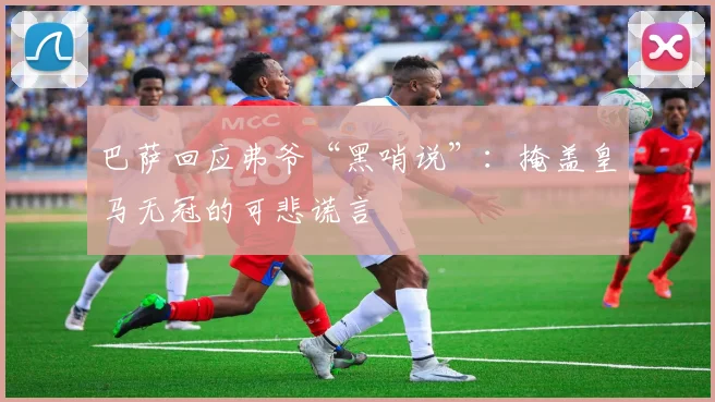 巴萨回应弗爷“黑哨说”：掩盖皇马无冠的可悲谎言