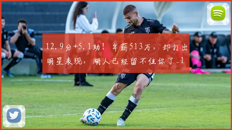 12.9分+5.1助！年薪513万，却打出明星表现，湖人已经留不住你了_1