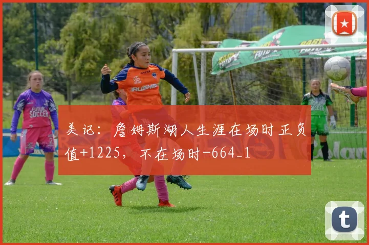 美记：詹姆斯湖人生涯在场时正负值+1225，不在场时-664_1