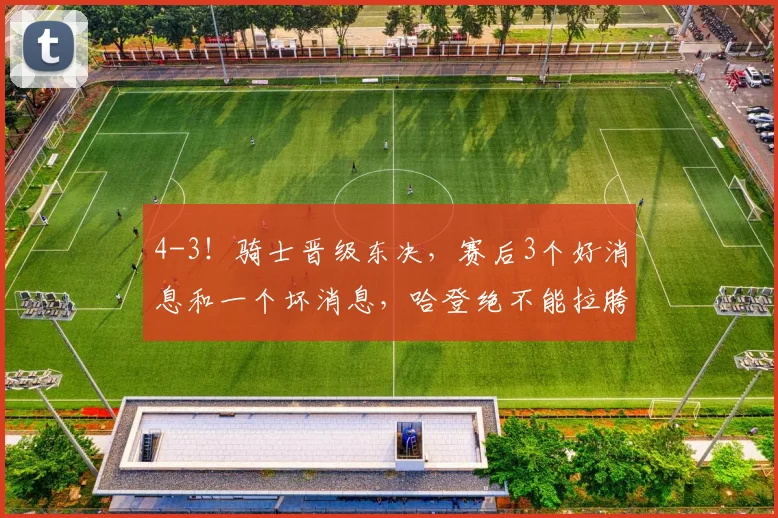 4-3！骑士晋级东决，赛后3个好消息和一个坏消息，哈登绝不能拉胯