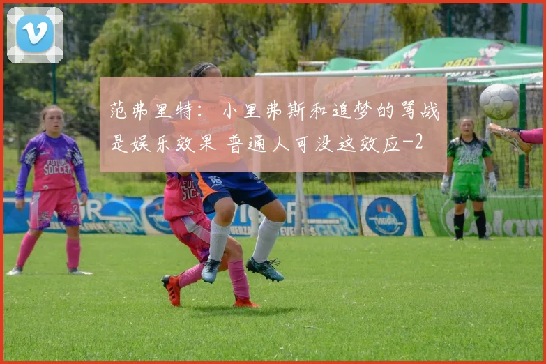 范弗里特：小里弗斯和追梦的骂战是娱乐效果 普通人可没这效应