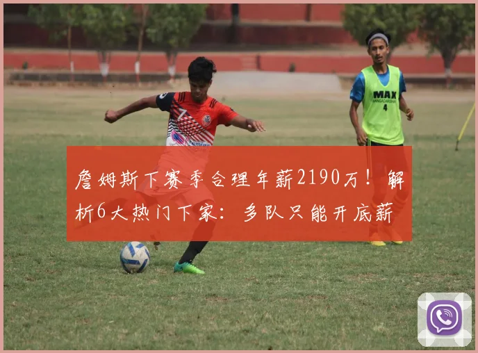 詹姆斯下赛季合理年薪2190万！解析6大热门下家：多队只能开底薪