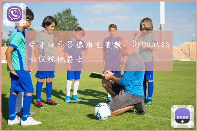 奇才状元签选谁生变数，Dybantsa心仪犹他爵士