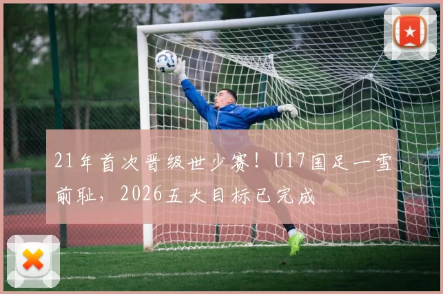 21年首次晋级世少赛！U17国足一雪前耻，2026五大目标已完成