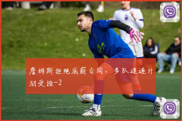 詹姆斯拒绝底薪合同，多队追逐计划受挫