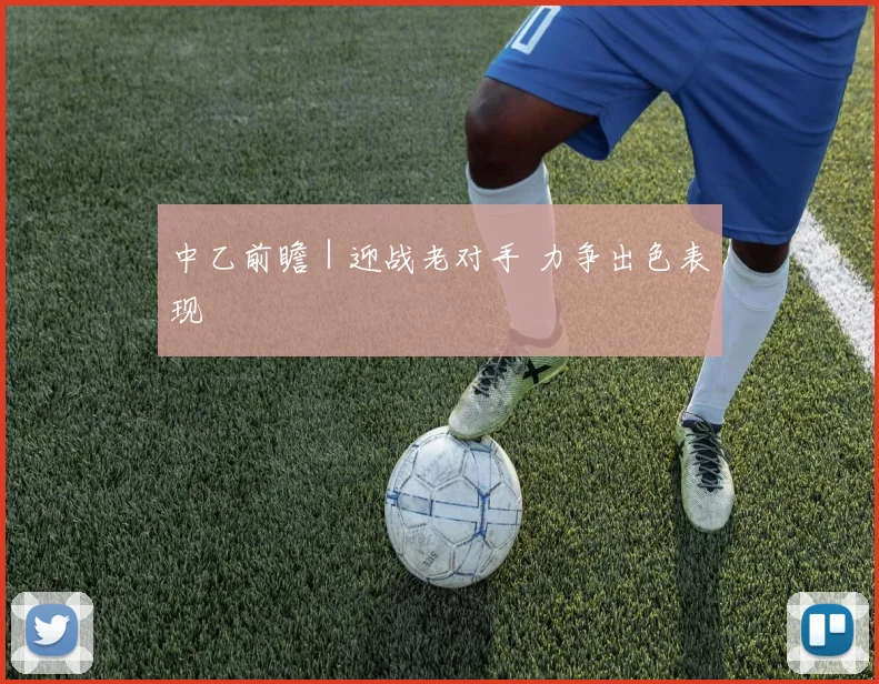 中乙前瞻｜迎战老对手 力争出色表现