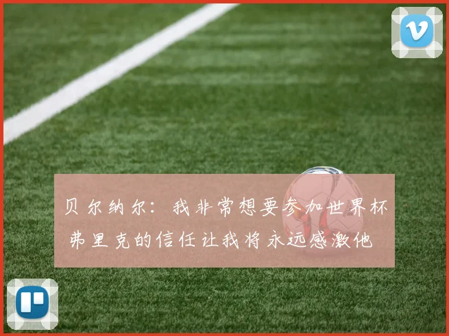贝尔纳尔：我非常想要参加世界杯 弗里克的信任让我将永远感激他