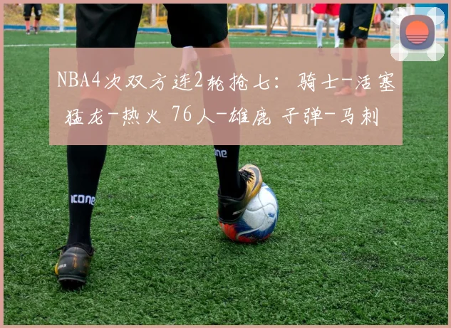 NBA4次双方连2轮抢七：骑士-活塞 猛龙-热火 76人-雄鹿 子弹-马刺