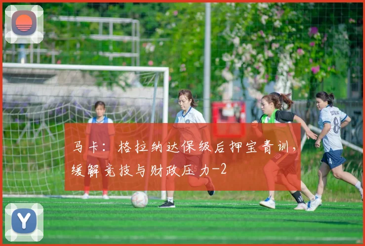 马卡：格拉纳达保级后押宝青训，缓解竞技与财政压力