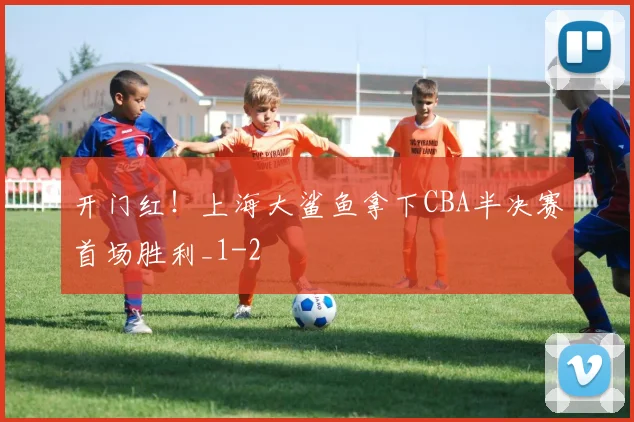 开门红！上海大鲨鱼拿下CBA半决赛首场胜利_1