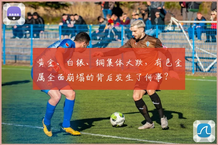 黄金、白银、铜集体大跌，有色金属全面崩塌的背后发生了何事？