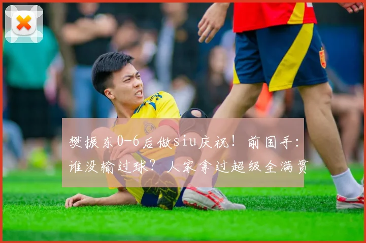 樊振东0-6后做siu庆祝！前国手：谁没输过球？人家拿过超级全满贯