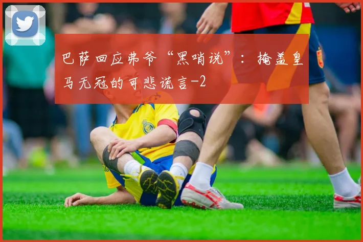 巴萨回应弗爷“黑哨说”：掩盖皇马无冠的可悲谎言