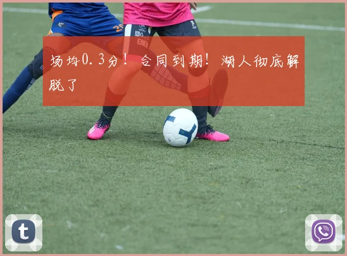 场均0.3分！合同到期！湖人彻底解脱了