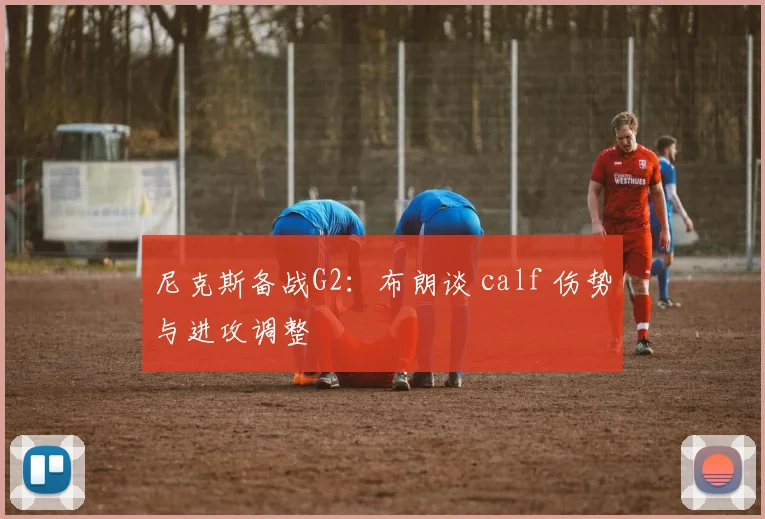 尼克斯备战G2：布朗谈 calf 伤势与进攻调整