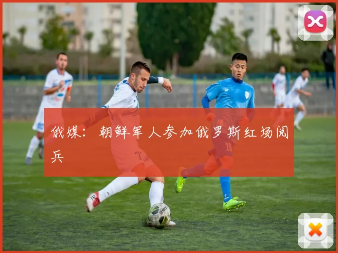 俄媒：朝鲜军人参加俄罗斯红场阅兵