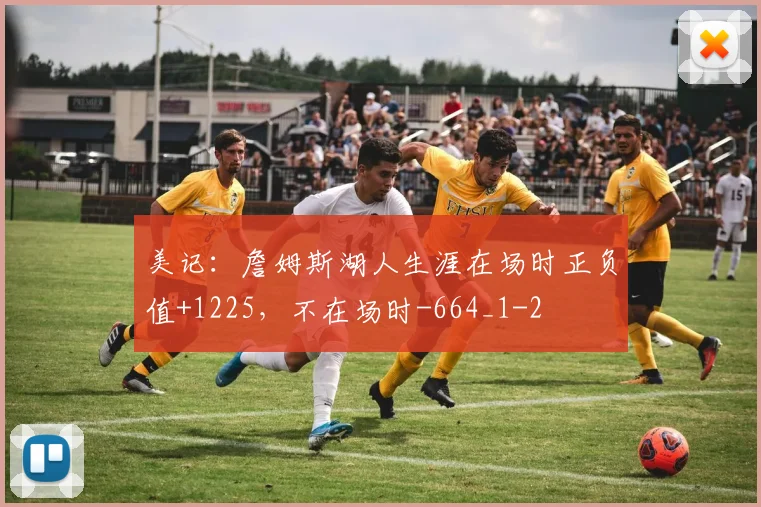 美记：詹姆斯湖人生涯在场时正负值+1225，不在场时-664_1