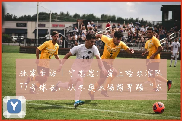 独家专访｜宁忠岩：穿上哈尔滨队77号球衣，从冬奥冰场跨界踢“东北超”