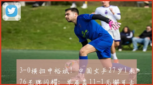 3-0横扫申裕斌！中国女乒27岁1米76王牌闪耀：单局轰11-1无懈可击