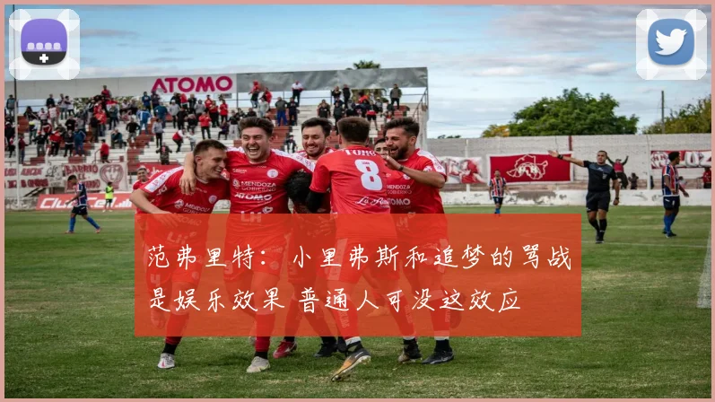 范弗里特：小里弗斯和追梦的骂战是娱乐效果 普通人可没这效应