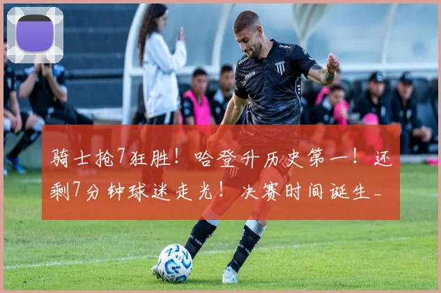 骑士抢7狂胜！哈登升历史第一！还剩7分钟球迷走光！决赛时间诞生_1